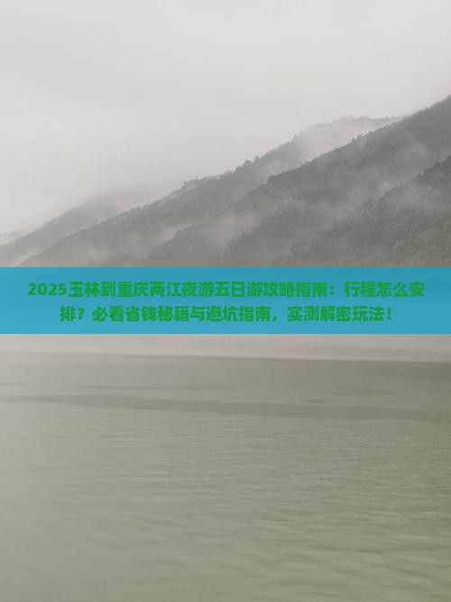 2025玉林到重庆两江夜游五日游攻略指南：行程怎么安排？必看省钱秘籍与避坑指南，实测解密玩法！