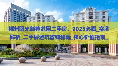 郴州阳光新苑范围二手房，2025必看_实测解析_二手房避坑省钱秘籍_核心价值指南_助你捡漏超值房源！