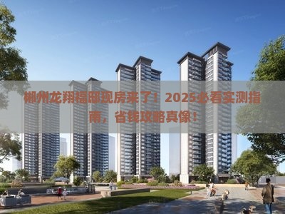 郴州龙翔福邸现房来了！2025必看实测指南，省钱攻略真像！