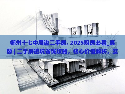 郴州十七中周边二手房，2025购房必看_真像 ｜ 二手房避坑省钱攻略