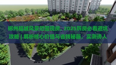 郴州福城风景范围现房, 2025购房必看避坑攻略 ｜ 解析核心价值与省钱秘籍，实测诱人好处数字曝光！