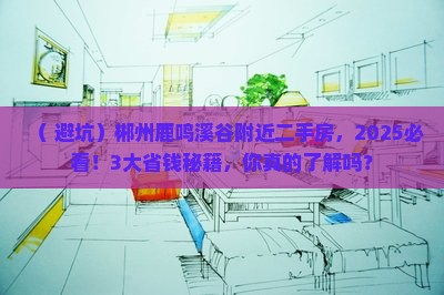 （+避坑）郴州鹿鸣溪谷附近二手房，2025必看！3大省钱秘籍，你真的了解吗？
