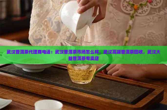武汉普洱茶代理商电话:武汉普洱茶市场怎么样,武汉高端普洱茶回收,武汉大益普洱茶专卖店