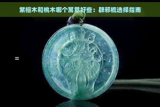 紫檀木和桃木哪个寓意好些：辟邪梳选择指南-翡翠原石